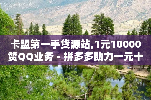 卡盟第一手货源站,1元10000赞QQ业务 - 拼多多助力一元十刀网页 - 拼多多福卡吉祥是真的吗