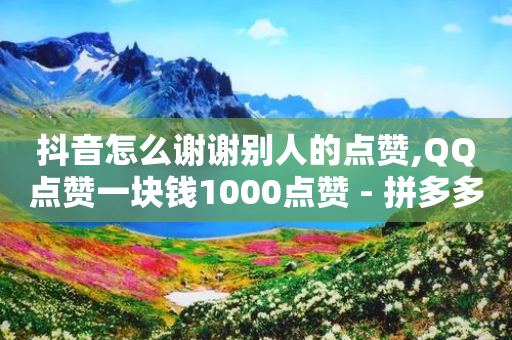 抖音怎么谢谢别人的点赞,QQ点赞一块钱1000点赞 - 拼多多领700元全过程 - 拼多多送70元真吗