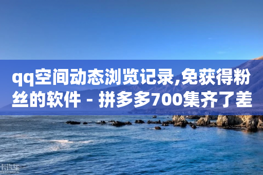 qq空间动态浏览记录,免获得粉丝的软件 - 拼多多700集齐了差兑换卡 - 拼多多代运营公司十大排名-第1张图片-靖非智能科技传媒