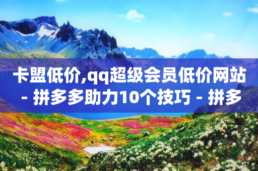 卡盟低价,qq超级会员低价网站 - 拼多多助力10个技巧 - 拼多多砍一刀流程详解-第1张图片-靖非智能科技传媒