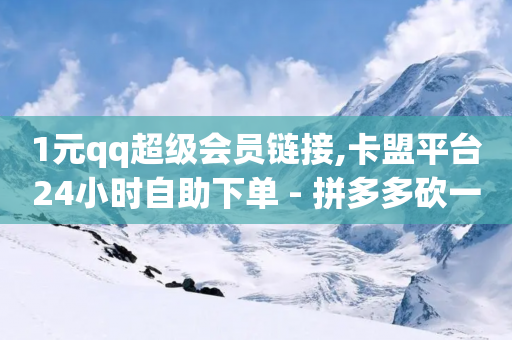 1元qq超级会员链接,卡盟平台24小时自助下单 - 拼多多砍一刀助力平台网站 - 拼多多600元积分后面是什么