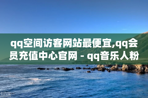 qq空间访客网站最便宜,qq会员充值中心官网 - qq音乐人粉丝 下单 全网最低 - qq代点赞