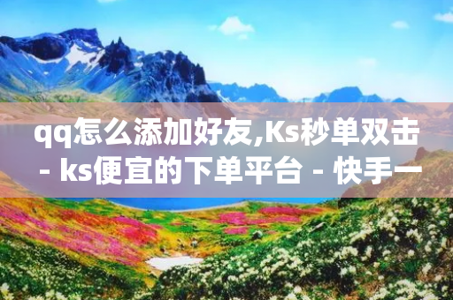 qq怎么添加好友,Ks秒单双击 - ks便宜的下单平台 - 快手一千万粉丝账号多少-第1张图片-靖非智能科技传媒