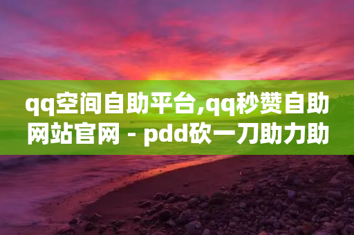 qq空间自助平台,qq秒赞自助网站官网 - pdd砍一刀助力助力平台官网 - 拼多多5件礼物一起带怎么弄