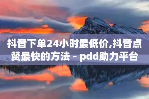 抖音下单24小时最低价,抖音点赞最快的方法 - pdd助力平台网站 - 拼多多砍一刀链接-第1张图片-靖非智能科技传媒