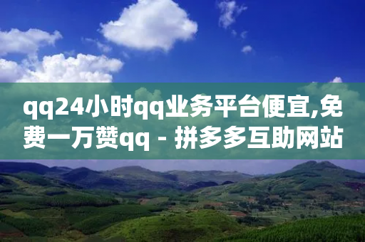 qq24小时qq业务平台便宜,免费一万赞qq - 拼多多互助网站 - 目前薅羊毛最厉害的平台-第1张图片-靖非智能科技传媒