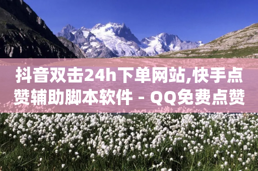 抖音双击24h下单网站,快手点赞辅助脚本软件 - QQ免费点赞在线 - 24小时fouyin下单平台便宜-第1张图片-靖非智能科技传媒