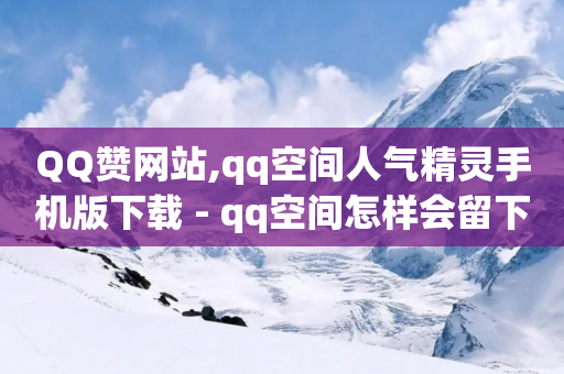 QQ赞网站,qq空间人气精灵手机版下载 - qq空间怎样会留下访客记录 - ks买赞关注-第1张图片-靖非智能科技传媒