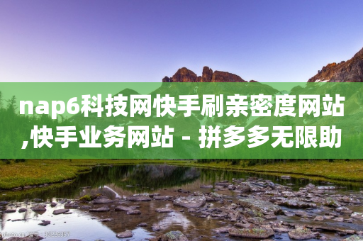 nap6科技网快手刷亲密度网站,快手业务网站 - 拼多多无限助力工具 - 拼多多弄完福卡