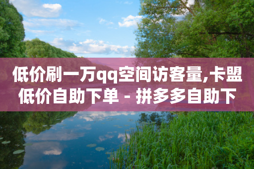 低价刷一万qq空间访客量,卡盟低价自助下单 - 拼多多自助下单全网最便宜 - 拼多多未成年可以砍价吗