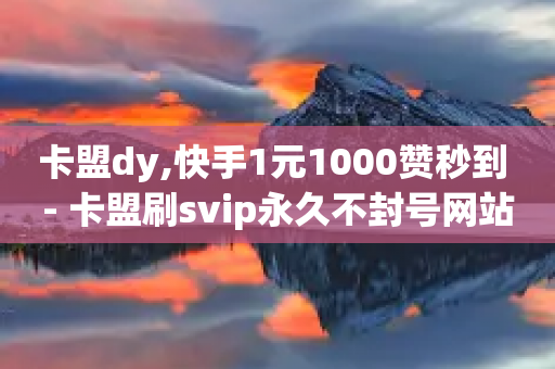 卡盟dy,快手1元1000赞秒到 - 卡盟刷svip永久不封号网站 - 抖音涨一个粉丝几块钱