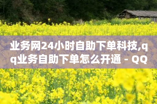 业务网24小时自助下单科技,qq业务自助下单怎么开通 - QQ支付平台买赞 - 刷空间访客人数-第1张图片-靖非智能科技传媒