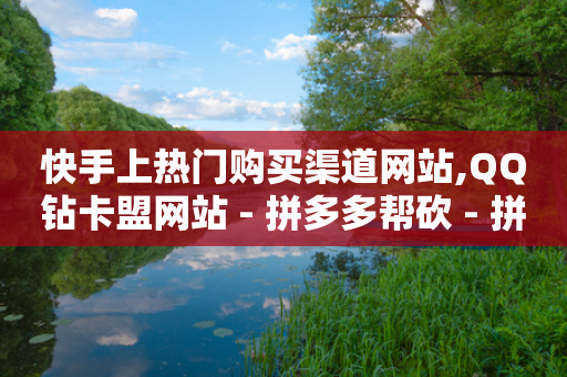 快手上热门购买渠道网站,QQ钻卡盟网站 - 拼多多帮砍 - 拼多多助力免费网址