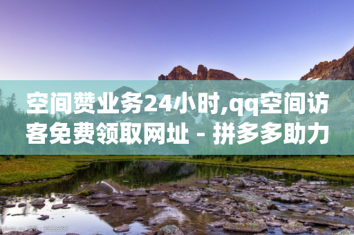 空间赞业务24小时,qq空间访客免费领取网址 - 拼多多助力黑科技 - 拼多多次数多久刷新-第1张图片-靖非智能科技传媒