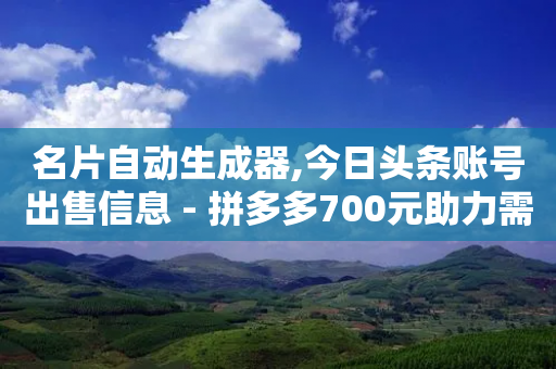 名片自动生成器,今日头条账号出售信息 - 拼多多700元助力需要多少人 - 拼多多助力100次技巧分享