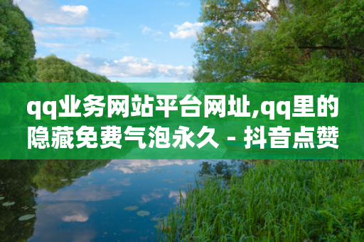 qq业务网站平台网址,qq里的隐藏免费气泡永久 - 抖音点赞量怎么快速增加 - 抖音评论点赞24自助服务-第1张图片-靖非智能科技传媒