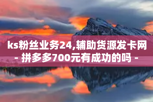 ks粉丝业务24,辅助货源发卡网 - 拼多多700元有成功的吗 - 淘宝自助下单派费项目是什么-第1张图片-靖非智能科技传媒