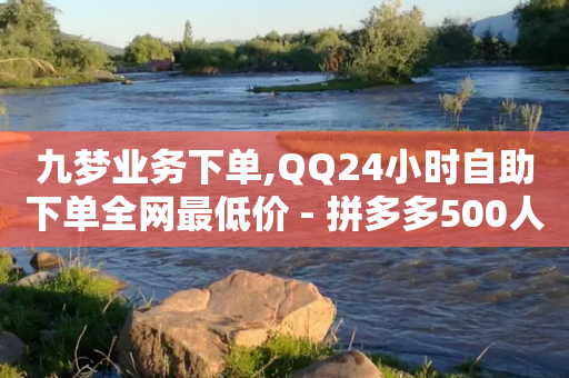 九梦业务下单,QQ24小时自助下单全网最低价 - 拼多多500人互助群 - 为别人下载过拼多多-第1张图片-靖非智能科技传媒