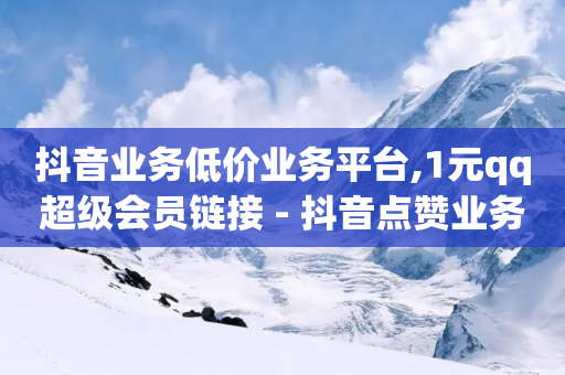 抖音业务低价业务平台,1元qq超级会员链接 - 抖音点赞业务24小时平台 - 抖音涨100粉丝需要多少钱-第1张图片-靖非智能科技传媒