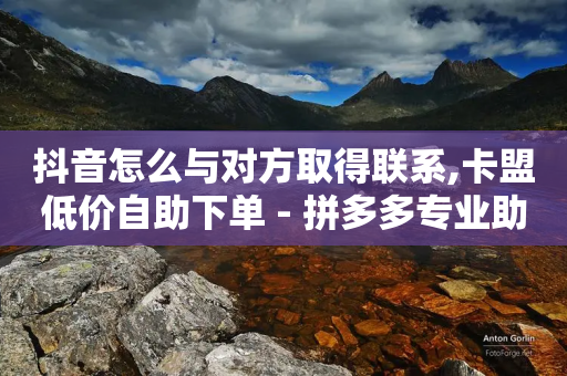 抖音怎么与对方取得联系,卡盟低价自助下单 - 拼多多专业助力 - 拼多多助力诈骗真的吗