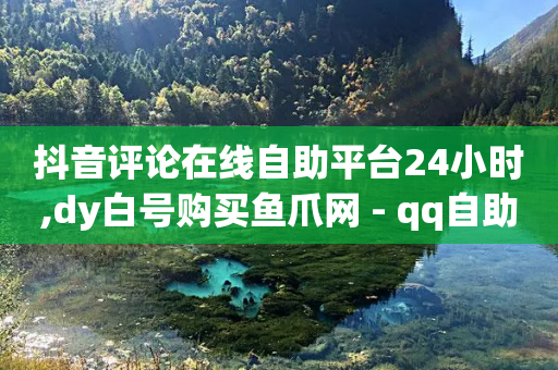 抖音评论在线自助平台24小时,dy白号购买鱼爪网 - qq自助下单平台在线 - ks业务在线下单平台