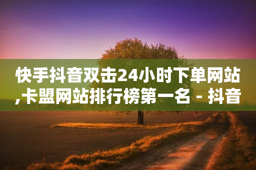 快手抖音双击24小时下单网站,卡盟网站排行榜第一名 - 抖音钻石一比十充值 - 自助下单小程序