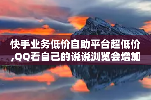 快手业务低价自助平台超低价,QQ看自己的说说浏览会增加么 - 1元100赞平台 - 抖音怎样运营推广-第1张图片-靖非智能科技传媒