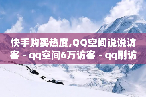 快手购买热度,QQ空间说说访客 - qq空间6万访客 - qq刷访客量网站一元一万