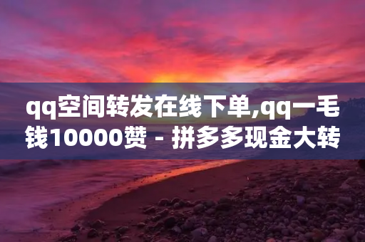 qq空间转发在线下单,qq一毛钱10000赞 - 拼多多现金大转盘助力 - 免费版的拼多多