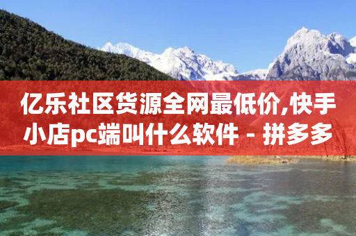 亿乐社区货源全网最低价,快手小店pc端叫什么软件 - 拼多多现金助力群免费群 - 喇蛄和小龙虾的区别