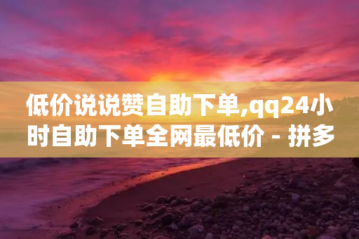 低价说说赞自助下单,qq24小时自助下单全网最低价 - 拼多多拉人助力群 - 砍价群号互砍群微信群-第1张图片-靖非智能科技传媒