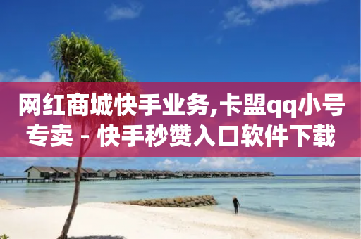 网红商城快手业务,卡盟qq小号专卖 - 快手秒赞入口软件下载 - 抖音500粉-第1张图片-靖非智能科技传媒