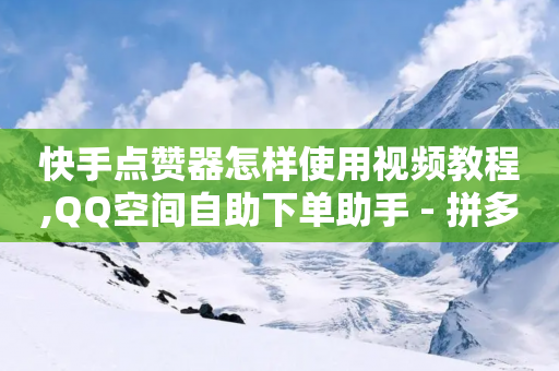 快手点赞器怎样使用视频教程,QQ空间自助下单助手 - 拼多多砍价免费拿商品 - 拼夕夕砍一刀成功图片