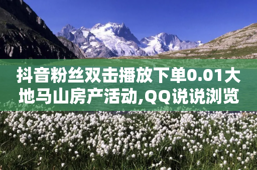 抖音粉丝双击播放下单0.01大地马山房产活动,QQ说说浏览量免费网站 - QQ点赞全网最低 - 抖音播放量充值网站