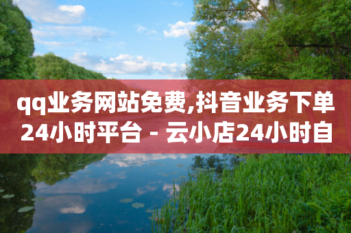 qq业务网站免费,抖音业务下单24小时平台 - 云小店24小时自助下单 - 拼多多平台自助