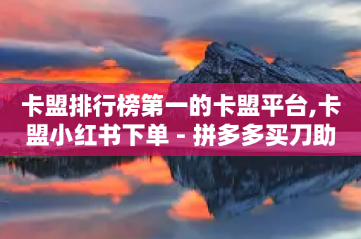 卡盟排行榜第一的卡盟平台,卡盟小红书下单 - 拼多多买刀助力 - 拼多多40元助力是真的吗