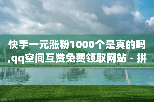 快手一元涨粉1000个是真的吗,qq空间互赞免费领取网站 - 拼多多10人助力 - pdd客服电话系统-第1张图片-靖非智能科技传媒