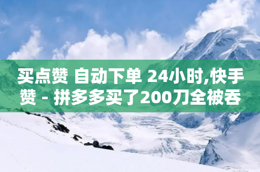 买点赞 自动下单 24小时,快手赞 - 拼多多买了200刀全被吞了 - 拼多多助力连接在哪里-第1张图片-靖非智能科技传媒