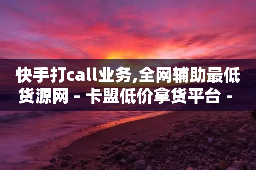 快手打call业务,全网辅助最低货源网 - 卡盟低价拿货平台 - 自动发卡网站搭建-第1张图片-靖非智能科技传媒