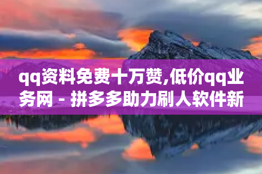 qq资料免费十万赞,低价qq业务网 - 拼多多助力刷人软件新人 - 拼多多买刀助力可靠吗-第1张图片-靖非智能科技传媒