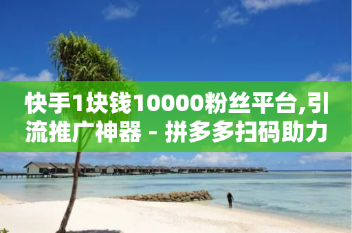 快手1块钱10000粉丝平台,引流推广神器 - 拼多多扫码助力群 - 水果刀网上有买吗安全吗-第1张图片-靖非智能科技传媒