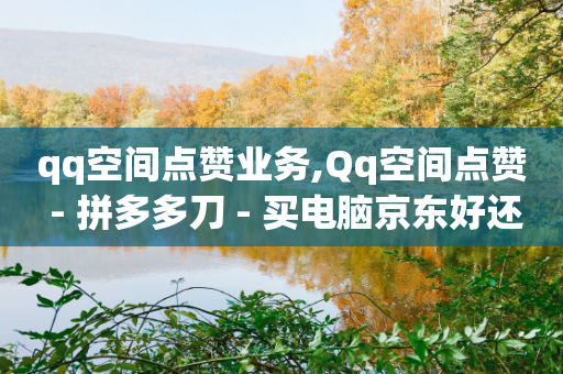 qq空间点赞业务,Qq空间点赞 - 拼多多刀 - 买电脑京东好还是拼多多好-第1张图片-靖非智能科技传媒