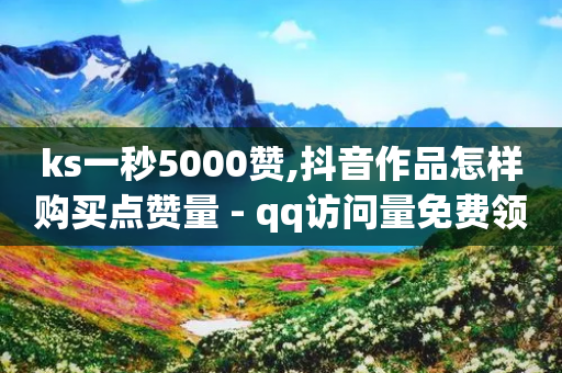 ks一秒5000赞,抖音作品怎样购买点赞量 - qq访问量免费领 - qq空间说说评论免费领取