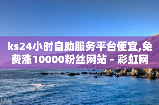 ks24小时自助服务平台便宜,免费涨10000粉丝网站 - 彩虹网官方网站进入网页 - QQ空间秒赞-第1张图片-靖非智能科技传媒