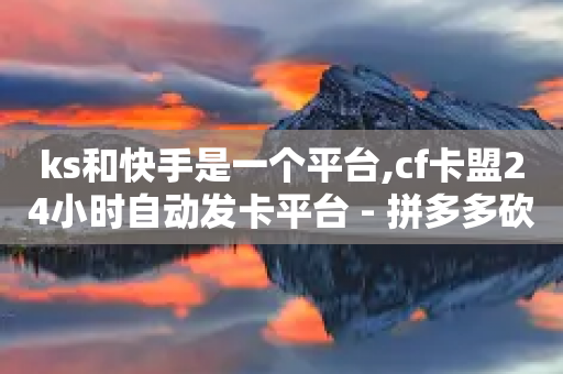 ks和快手是一个平台,cf卡盟24小时自动发卡平台 - 拼多多砍一刀助力平台 - 拼多多店铺租赁陷阱-第1张图片-靖非智能科技传媒