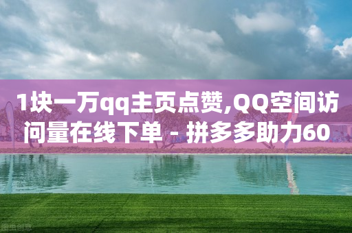 1块一万qq主页点赞,QQ空间访问量在线下单 - 拼多多助力600元要多少人 - 拼多多分享砍一刀页面-第1张图片-靖非智能科技传媒