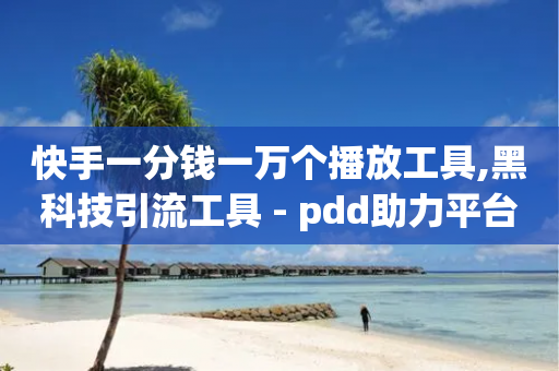 快手一分钱一万个播放工具,黑科技引流工具 - pdd助力平台 - pdd砍一刀在哪里