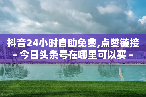 抖音24小时自助免费,点赞链接 - 今日头条号在哪里可以买 - 抖音业务下单点赞24小时-第1张图片-靖非智能科技传媒