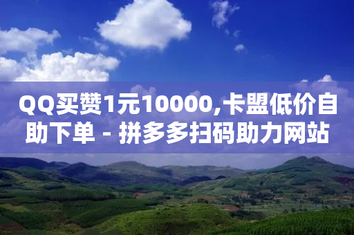 QQ买赞1元10000,卡盟低价自助下单 - 拼多多扫码助力网站 - 怎么关闭拼多多给微信转账-第1张图片-靖非智能科技传媒