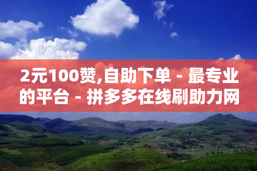 2元100赞,自助下单 - 最专业的平台 - 拼多多在线刷助力网站 - 拼多多助力100元真相